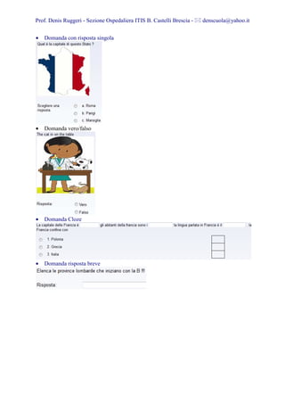 Prof. Denis Ruggeri - Sezione Ospedaliera ITIS B. Castelli Brescia -   denscuola@yahoo.it


•   Domanda con risposta singola




•   Domanda vero/falso




•   Domanda Cloze




•   Domanda risposta breve
 