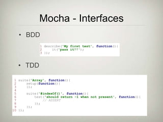 Mocha - Interfaces
• BDD
1 describe('My first test', function(){
2 it('pass it!!');
3 });
• TDD
1 suite('Array', function(){
2 setup(function(){
3 });
4
5 suite('#indexOf()', function(){
6 test('should return -1 when not present', function(){
7 // ASSERT
8 });
9 });
10 });
 