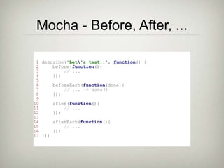 Mocha - Before, After, ...
1 describe('Let's test..', function() {
2 before(function(){
3 // ...
4 });
5
6 beforeEach(function(done){
7 // ... -> done()
8 });
9
10 after(function(){
11 // ...
12 });
13
14 afterEach(function(){
15 // ...
16 });
17 });
 