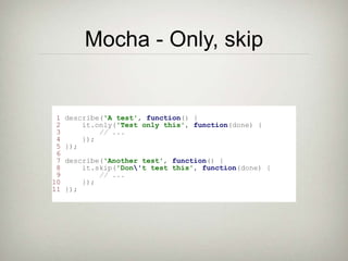 Mocha - Only, skip
1 describe('A test', function() {
2 it.only('Test only this', function(done) {
3 // ...
4 });
5 });
6
7 describe('Another test', function() {
8 it.skip('Don't test this', function(done) {
9 // ...
10 });
11 });
 