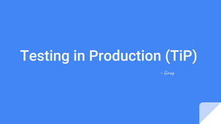 Testing in Production (TiP)
~ Gir
 