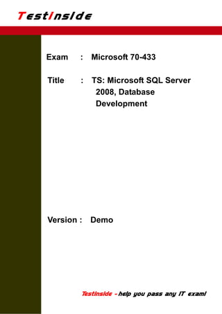 Testinside


    Exam    :   Microsoft 70-433

    Title   :   TS: Microsoft SQL Server
                 2008, Database
                 Development




    Version :   Demo




            Testi de - hel you pass any IT exam!
                 nsi      p
 