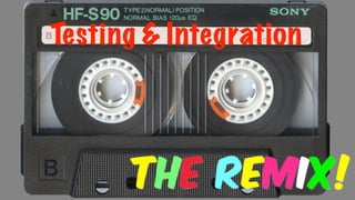 Testing & Integration
THE REMIX!
 