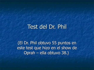 Test del Dr. Phil

(El Dr. Phil obtuvo 55 puntos en
este test que hizo en el show de
    Oprah – ella obtuvo 38.)
 