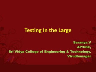 Testing In the Large
                                    Saranya.V
                                      AP/CSE,
Sri Vidya College of Engineering & Technology,
                                 Virudhunagar
 
