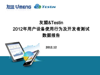 友盟&Testin
2012年用户设备使用行为及开发者测试
         数据报告

        2012.12
 