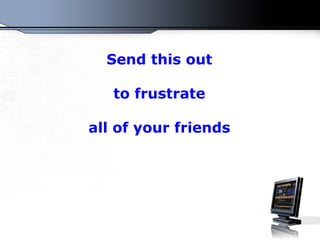 Send this out to frustrate all of your friends 