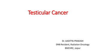 Testicular Cancer 
Dr. AADITYA PRAKASH 
DNB Resident, Radiation Oncology 
BMCHRC, Jaipur 
 