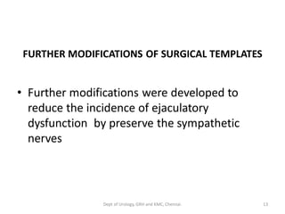 FURTHER MODIFICATIONS OF SURGICAL TEMPLATES
• Further modifications were developed to
reduce the incidence of ejaculatory
dysfunction by preserve the sympathetic
nerves
13
Dept of Urology, GRH and KMC, Chennai.
 