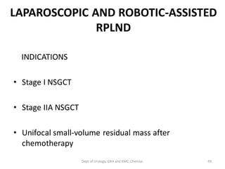 LAPAROSCOPIC AND ROBOTIC-ASSISTED
RPLND
INDICATIONS
• Stage I NSGCT
• Stage IIA NSGCT
• Unifocal small-volume residual mass after
chemotherapy
49
Dept of Urology, GRH and KMC, Chennai.
 