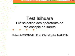 Rémi ARBONVILLE et Christophe NAUDIN Test Isihuara Pré sélection des opérateurs de radioscopie de sûreté 