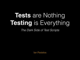 Tests are Nothing 
Testing is Everything
The Dark Side of Test Scripts
Ian Pestelos
 