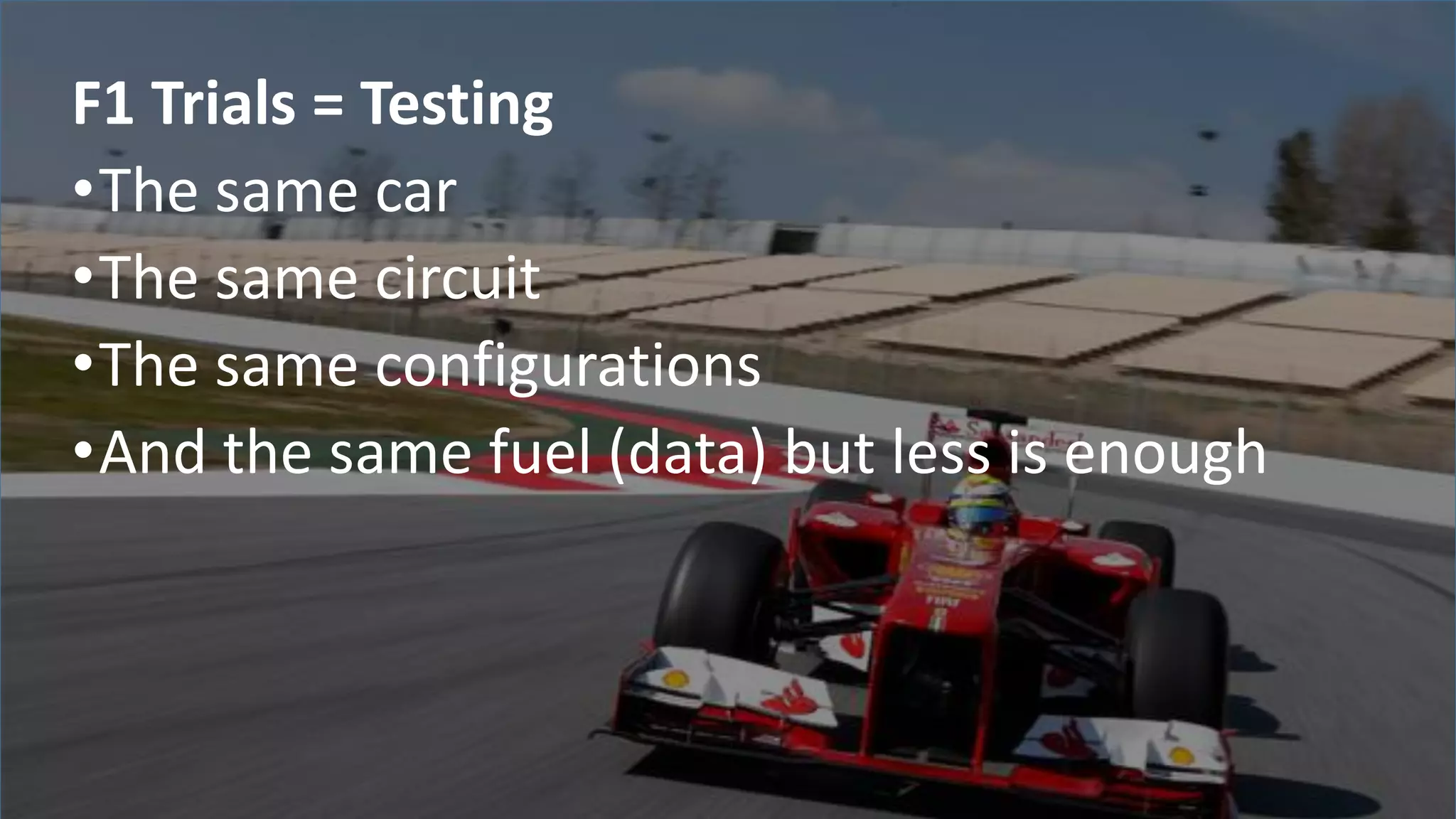 F1 Trials = Testing
•The same car
•The same circuit
•The same configurations
•And the same fuel (data) but less is enough
 