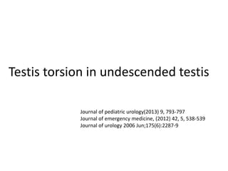 Testis torsion in undescended testis
Journal of pediatric urology(2013) 9, 793-797
Journal of emergency medicine, (2012) 42, 5, 538-539
Journal of urology 2006 Jun;175(6):2287-9
 