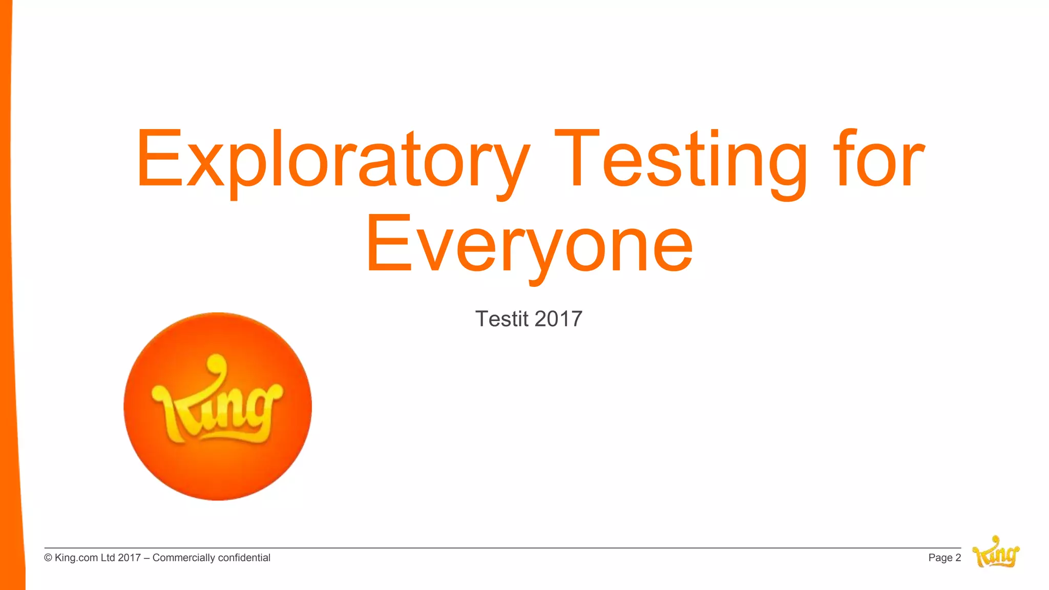 © King.com Ltd 2017 – Commercially confidential
Exploratory Testing for
Everyone
Testit 2017
Page 2
 