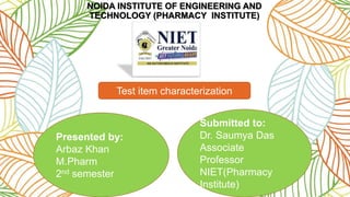 NOIDA INSTITUTE OF ENGINEERING AND
TECHNOLOGY (PHARMACY INSTITUTE)
Test item characterization
Presented by:
Arbaz Khan
M.Pharm
2nd semester
Submitted to:
Dr. Saumya Das
Associate
Professor
NIET(Pharmacy
Institute)
 
