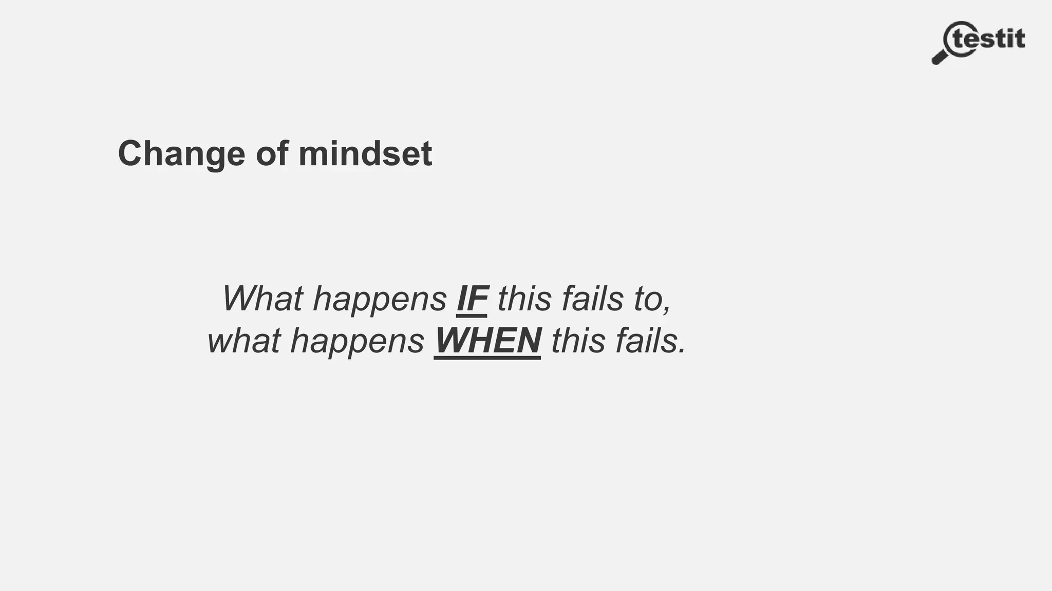 Change of mindset
What happens IF this fails to,
what happens WHEN this fails.
 