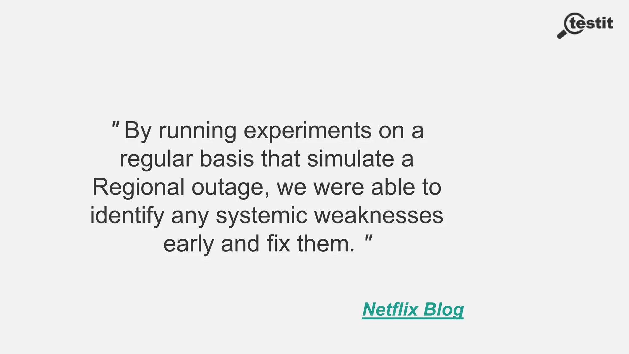 " By running experiments on a
regular basis that simulate a
Regional outage, we were able to
identify any systemic weaknesses
early and fix them. "
Netflix Blog
 
