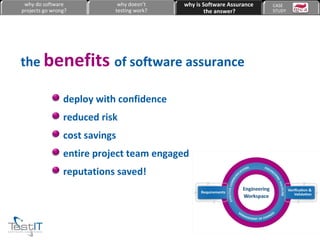deploy with confidence reduced risk cost savings entire project team engaged reputations saved! the  benefits  of software assurance why do software projects go wrong? why doesn’t testing work? why is Software Assurance the answer? CASE  STUDY 