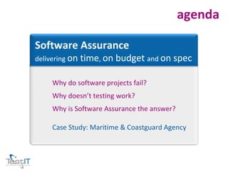 agenda Why do software projects fail? Why doesn’t testing work? Why is Software Assurance the answer? Case Study: Maritime & Coastguard Agency Software Assurance delivering  on time ,  on budget  and  on spec 