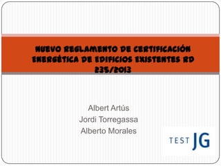 AlbertArtús
JordiTorregassa
Alberto Morales
Nuevo Reglamento de Certificación Energética
de Edificios Existentes RD 235/2013
 