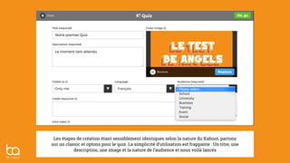 Les étapes de création étant sensiblement identiques selon la nature du Kahoot, partons
sur un classic et optons pour le quiz. La simplicité d’utilisation est frappante : Un titre, une
description, une image et la nature de l’audience et nous voilà lancés
 