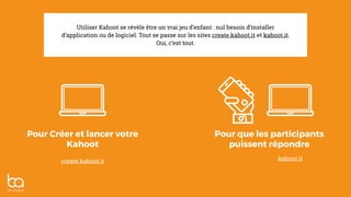 Utiliser Kahoot se révèle être un vrai jeu d’enfant : nul besoin d’installer
d’application ou de logiciel. Tout se passe sur les sites create.kahoot.it et kahoot.it.
Oui, c’est tout.
Pour Créer et lancer votre
Kahoot
Pour que les participants
puissent répondre
kahoot.itcreate.kahoot.it
 