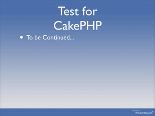 Test for
            CakePHP
• To be Continued...
 