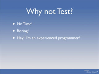 Why not Test?
• No Time!
• Boring!
• Hey! I’m an experienced programmer!
 