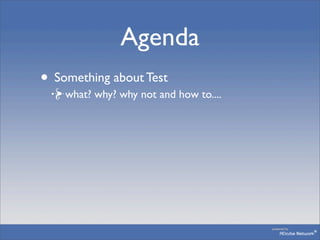 Agenda
• Something about Test
    what? why? why not and how to....
 