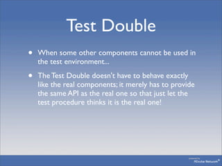 Test Double
•   When some other components cannot be used in
    the test environment...

•   The Test Double doesn't have...