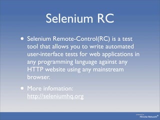 Selenium RC
• Selenium Remote-Control(RC) is a test
  tool that allows you to write automated
  user-interface tests for w...