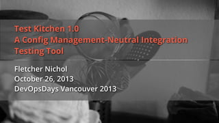 Test Kitchen 1.0
A Conﬁg Management-Neutral Integration
Testing Tool
Fletcher Nichol
October 26, 2013
DevOpsDays Vancouver 2013

 
