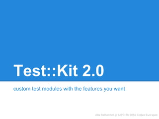Test::Kit 2.0 
custom test modules with the features you want 
Alex Balhatchet @ YAPC::EU 2014, София България 
 