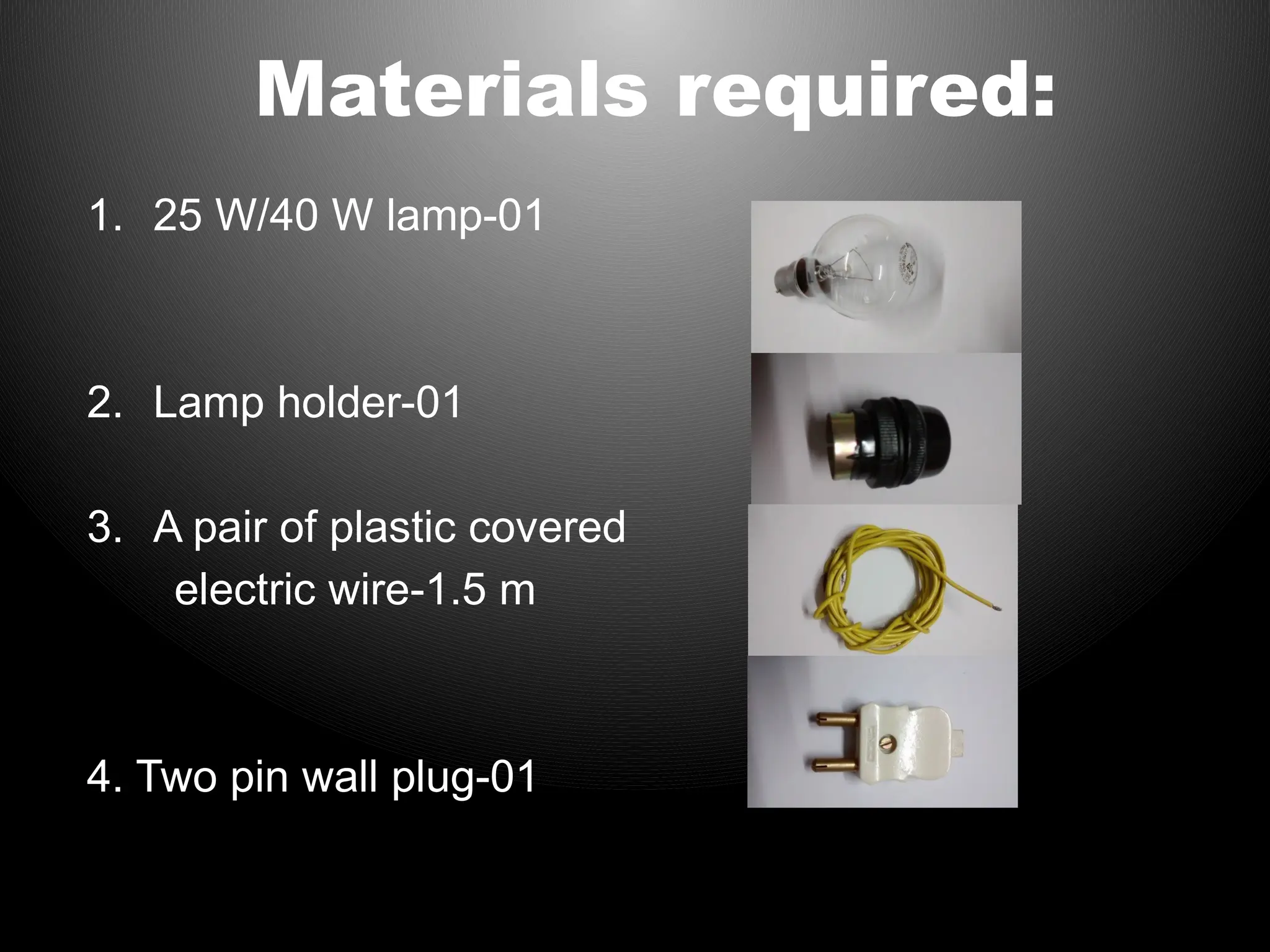 Materials required:
1. 25 W/40 W lamp-01
2. Lamp holder-01
3. A pair of plastic covered
electric wire-1.5 m
4. Two pin wall plug-01
 