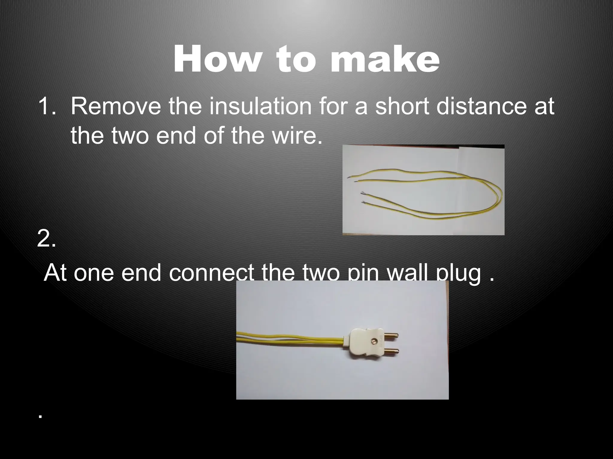 How to make
1. Remove the insulation for a short distance at
the two end of the wire.
2.
At one end connect the two pin wall plug .
.
 