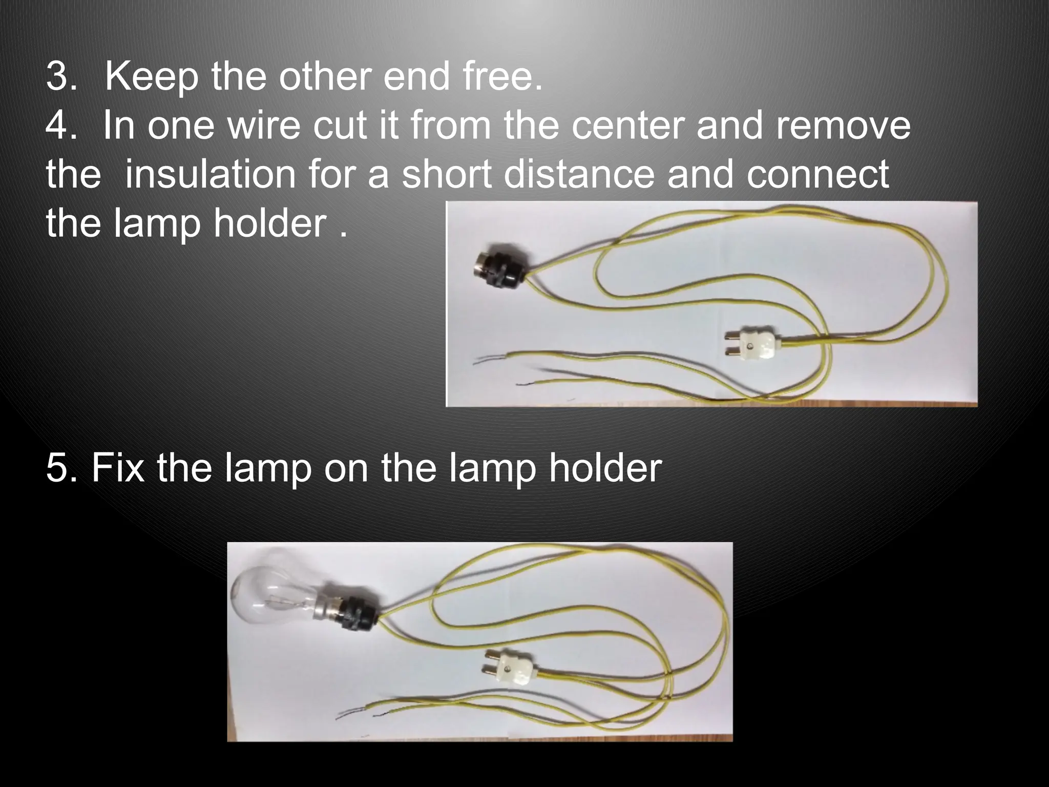 3. Keep the other end free.
4. In one wire cut it from the center and remove
the insulation for a short distance and connect
the lamp holder .
5. Fix the lamp on the lamp holder
 