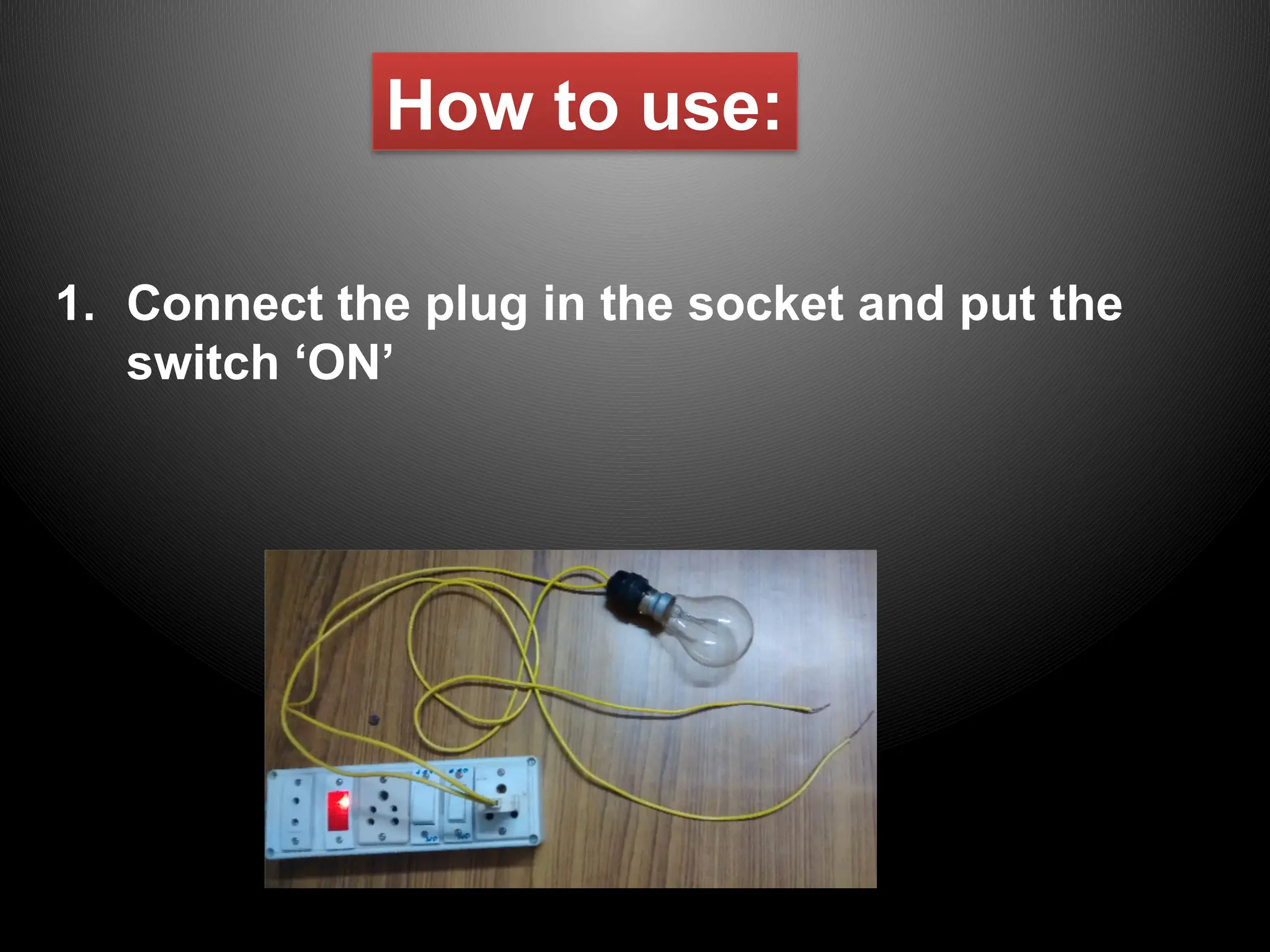 1. Connect the plug in the socket and put the
switch ‘ON’
How to use:
 