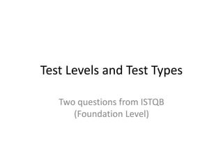 Test Levels and Test Types Two questions from ISTQB (Foundation Level) 