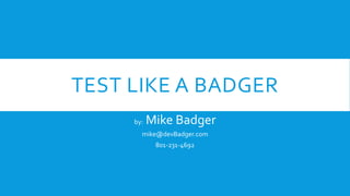 TEST LIKE A BADGER
by: Mike Badger
mike@devBadger.com
801-231-4692
 