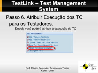 TestLink – Test Management
            System
Passo 6. Atribuir Execução dos TC
 para os Testadores.
   Depois você poderá atribuir a execução do TC




          Prof. Plácido Segundo - Arquiteto de Testes
                          CEUT - 2011
 