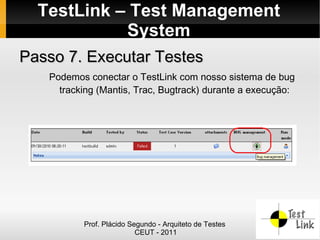 TestLink – Test Management
            System
Passo 7. Executar Testes
   Podemos conectar o TestLink com nosso sistema de bug
     tracking (Mantis, Trac, Bugtrack) durante a execução:




          Prof. Plácido Segundo - Arquiteto de Testes
                          CEUT - 2011
 