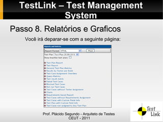 TestLink – Test Management
            System
Passo 8. Relatórios e Graficos
    Você irá deparar-se com a seguinte página:




           Prof. Plácido Segundo - Arquiteto de Testes
                           CEUT - 2011
 