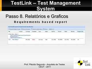 TestLink – Test Management
            System
Passo 8. Relatórios e Graficos
    R e q u ir e m e n t s b a s e d r e p o r t




            Prof. Plácido Segundo - Arquiteto de Testes
                            CEUT - 2011
 