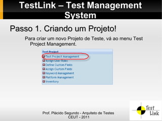 TestLink – Test Management
            System
Passo 1. Criando um Projeto!
   Para criar um novo Projeto de Teste, vá ao menu Test
     Project Management.




          Prof. Plácido Segundo - Arquiteto de Testes
                          CEUT - 2011
 