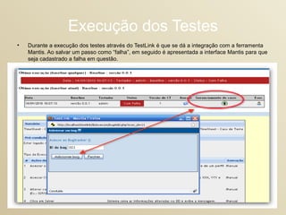 Execução dos Testes Durante a execução dos testes através do TestLink é que se dá a integração com a ferramenta Mantis. Ao salvar um passo como “falha”, em seguido é apresentada a interface Mantis para que seja cadastrado a falha em questão. 