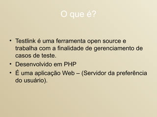 O que é? Testlink é uma ferramenta open source e trabalha com a finalidade de gerenciamento de casos de teste.  Desenvolvido em PHP  É uma aplicação Web – (Servidor da preferência do usuário).  