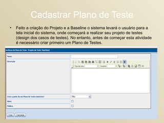 Cadastrar Plano de Teste Feito a criação do Projeto e a Baseline o sistema levará o usuário para a tela inicial do sistema, onde começará a realizar seu projeto de testes (design dos casos de testes). No entanto, antes de começar esta atividade é necessário criar primeiro um Plano de Testes.  