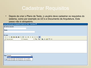 Cadastrar Requisitos Depois de criar o Plano de Teste, o usuário deve cadastrar os requisitos do sistema, como por exemplo os UC’s e Documento de Arquitetura. Este passo não é obrigatório. 