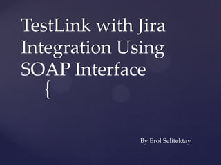 TestLink with Jira
Integration Using
SOAP Interface
  {

              By Erol Selitektay
 
